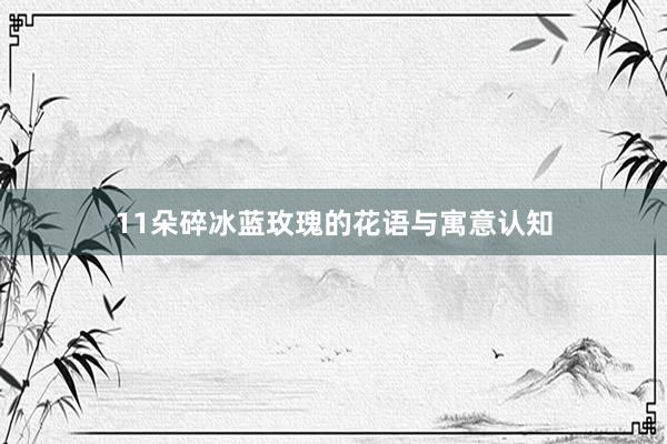 11朵碎冰蓝玫瑰的花语与寓意认知