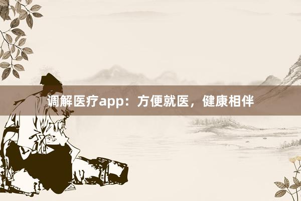 调解医疗app：方便就医，健康相伴