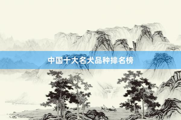 中国十大名犬品种排名榜