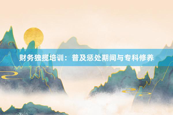 财务独揽培训：普及惩处期间与专科修养