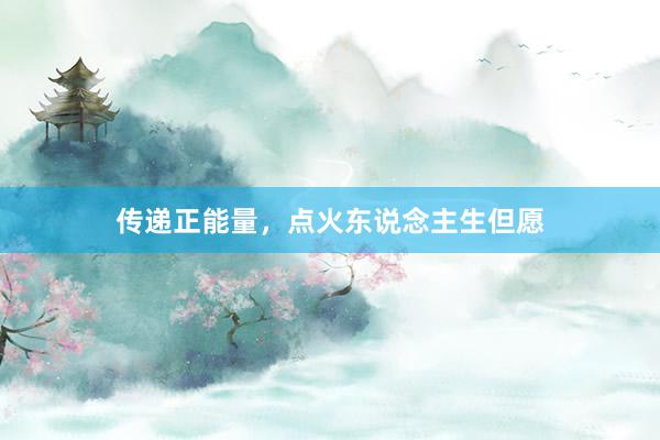 传递正能量，点火东说念主生但愿