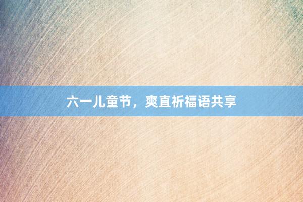 六一儿童节，爽直祈福语共享